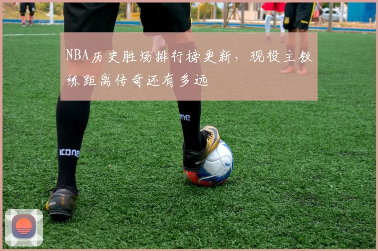 NBA历史胜场排行榜更新，现役主教练距离传奇还有多远