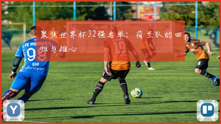 聚焦世界杯32强名单：荷兰队的回归与雄心
