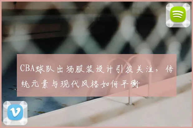 CBA球队出场服装设计引发关注，传统元素与现代风格如何平衡