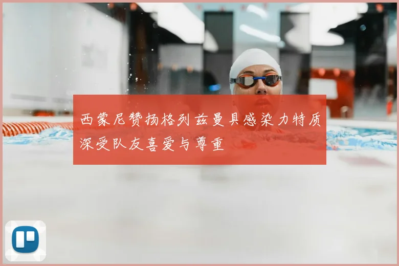 西蒙尼赞扬格列兹曼具感染力特质深受队友喜爱与尊重