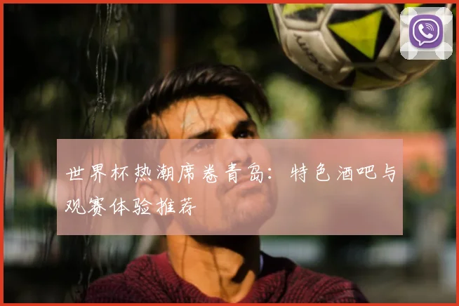 世界杯热潮席卷青岛：特色酒吧与观赛体验推荐