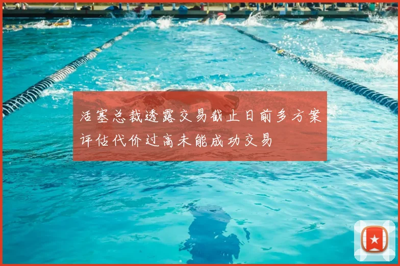 活塞总裁透露交易截止日前多方案评估代价过高未能成功交易
