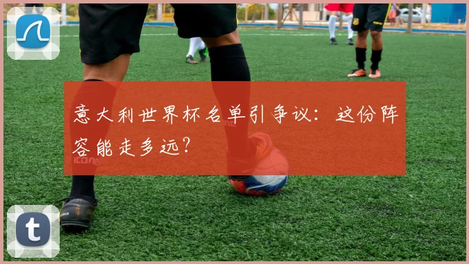 意大利世界杯名单引争议：这份阵容能走多远？