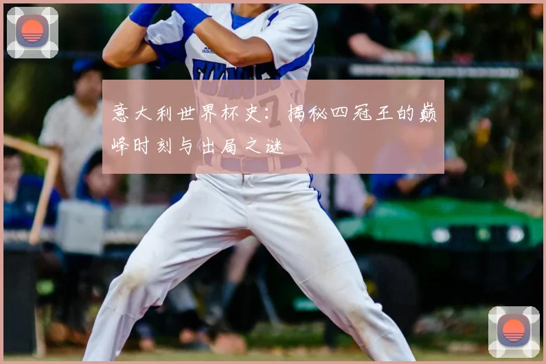 意大利世界杯史:揭秘四冠王的巅峰时刻与出局之谜