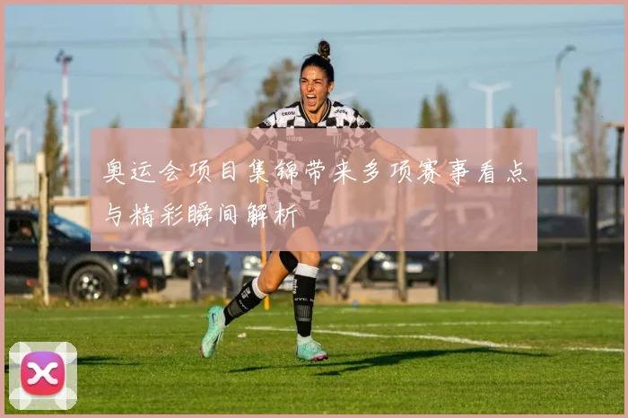 奥运会项目集锦带来多项赛事看点与精彩瞬间解析