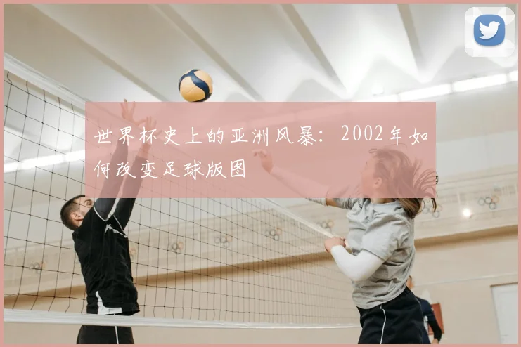 世界杯史上的亚洲风暴：2002年如何改变足球版图