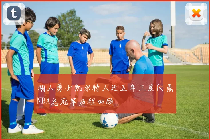 湖人勇士凯尔特人近五年三度问鼎NBA总冠军历程回顾