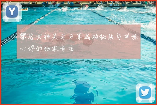 攀岩女神吴芳分享成功秘诀与训练心得的独家专访