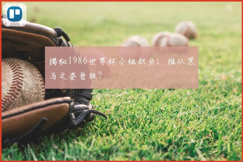揭秘1986世界杯小组积分：谁以黑马之姿晋级？