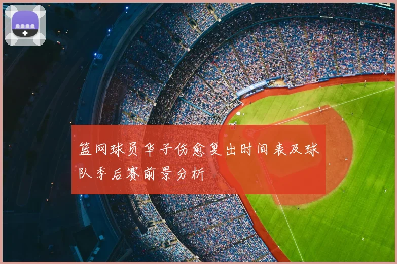 篮网球员华子伤愈复出时间表及球队季后赛前景分析