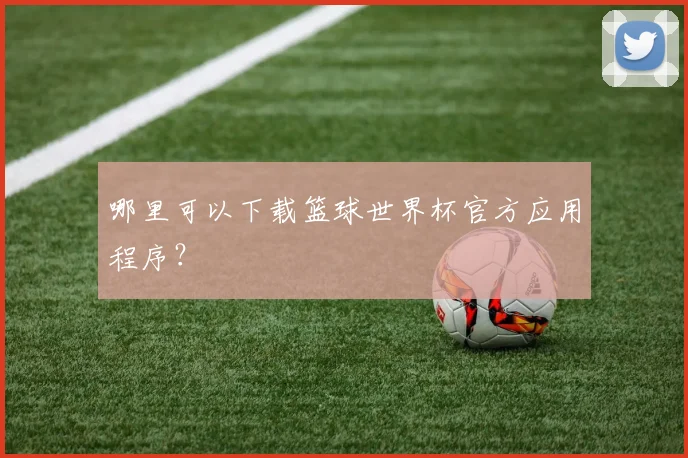 哪里可以下载篮球世界杯官方应用程序?