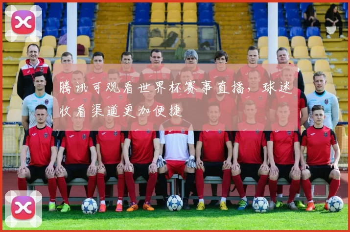 腾讯可观看世界杯赛事直播，球迷收看渠道更加便捷