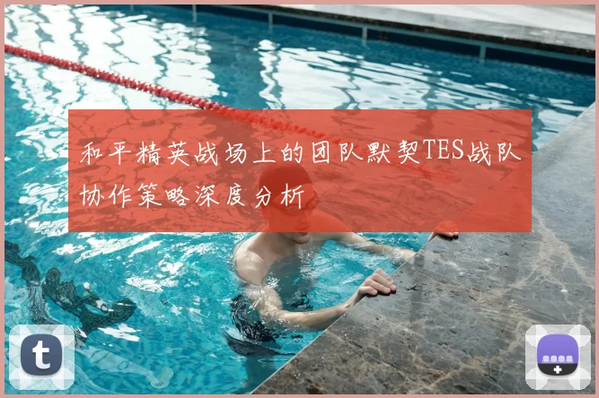 和平精英战场上的团队默契TES战队协作策略深度分析