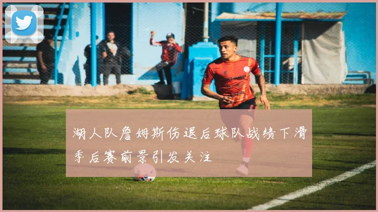 湖人队詹姆斯伤退后球队战绩下滑季后赛前景引发关注