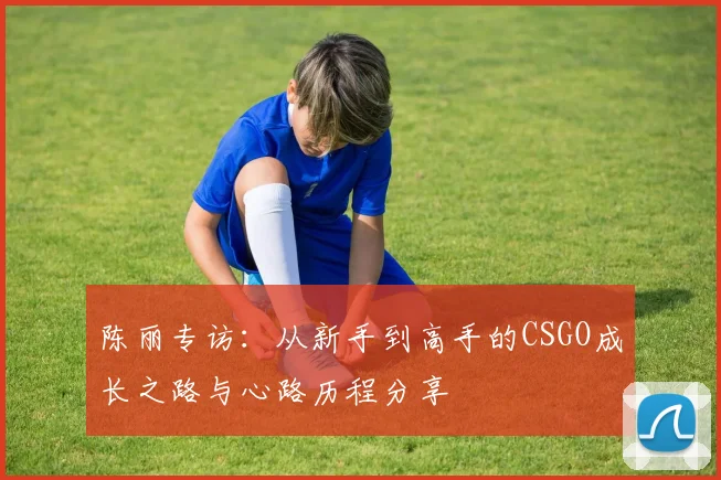 陈丽专访：从新手到高手的CSGO成长之路与心路历程分享