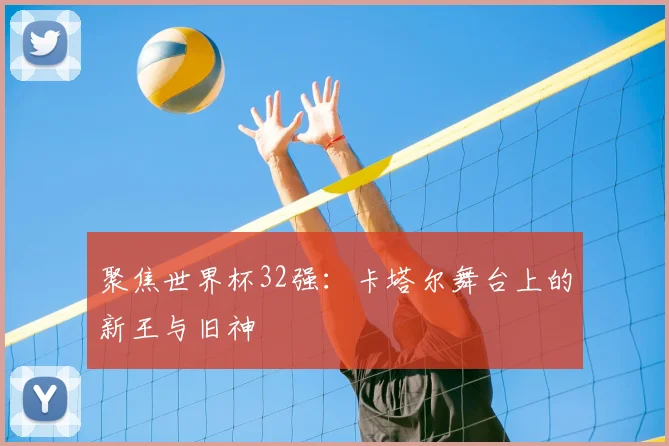 聚焦世界杯32强：卡塔尔舞台上的新王与旧神