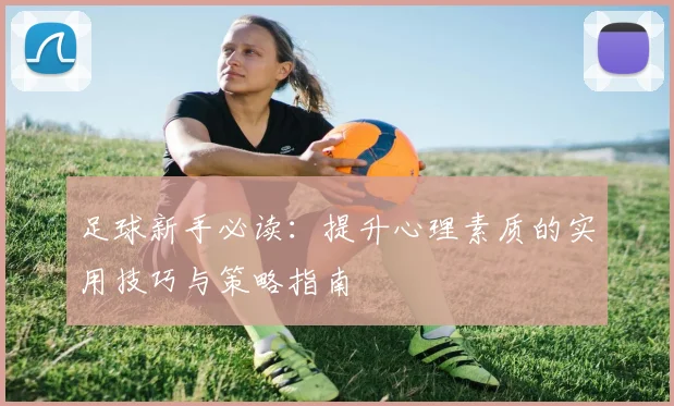 足球新手必读：提升心理素质的实用技巧与策略指南