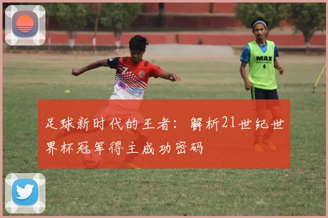 足球新时代的王者：解析21世纪世界杯冠军得主成功密码