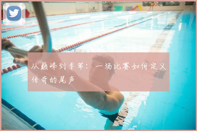 从巅峰到季军：一场比赛如何定义传奇的尾声