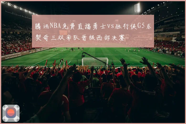腾讯NBA免费直播勇士vs独行侠G5东契奇三双率队晋级西部决赛