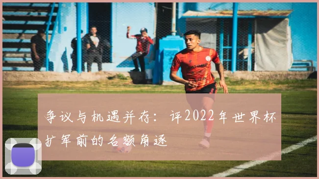 争议与机遇并存：评2022年世界杯扩军前的名额角逐