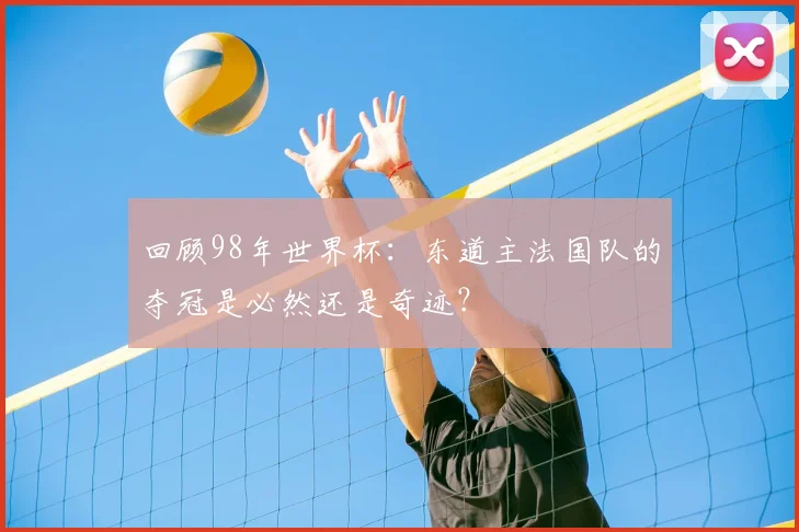 回顾98年世界杯:东道主法国队的夺冠是必然还是奇迹?