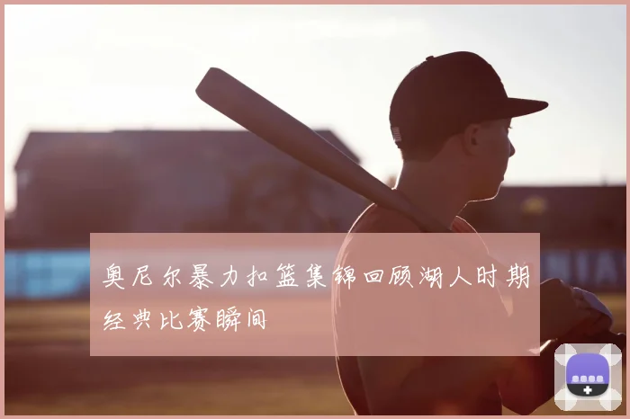 奥尼尔暴力扣篮集锦回顾湖人时期经典比赛瞬间