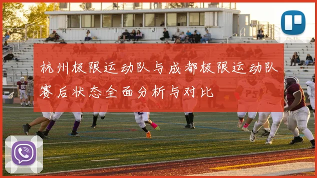 杭州极限运动队与成都极限运动队赛后状态全面分析与对比