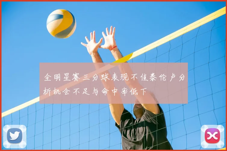 全明星赛三分球表现不佳泰伦卢分析机会不足与命中率低下