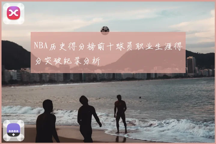 NBA历史得分榜前十球员职业生涯得分突破纪录分析