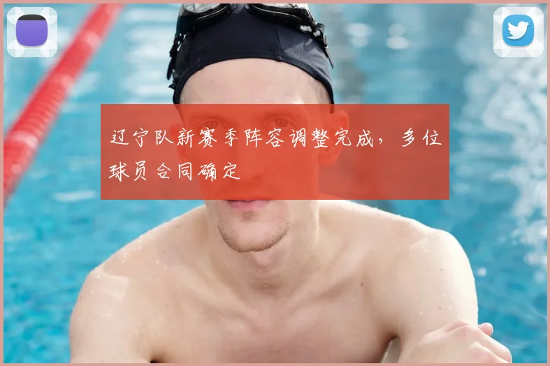 辽宁队新赛季阵容调整完成,多位球员合同确定