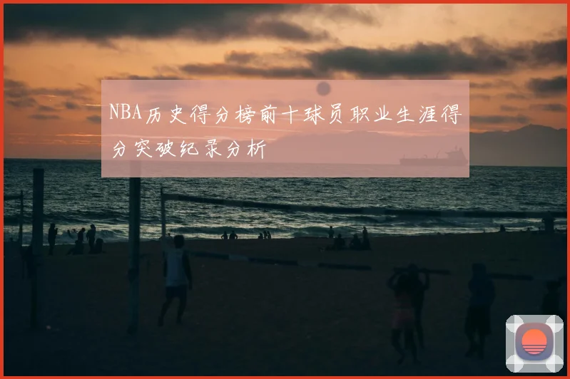 NBA历史得分榜前十球员职业生涯得分突破纪录分析