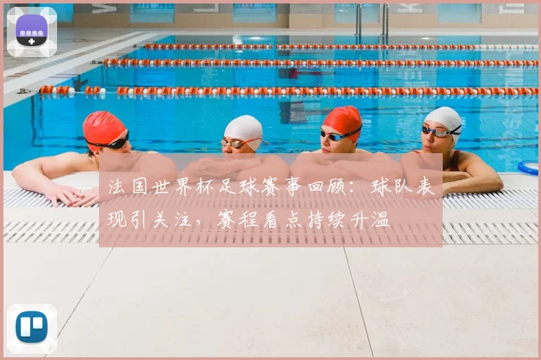 法国世界杯足球赛事回顾:球队表现引关注,赛程看点持续升温