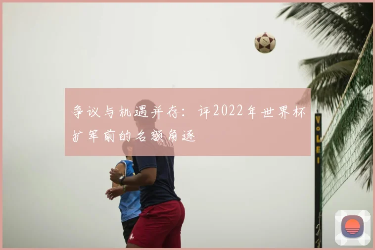 争议与机遇并存:评2022年世界杯扩军前的名额角逐