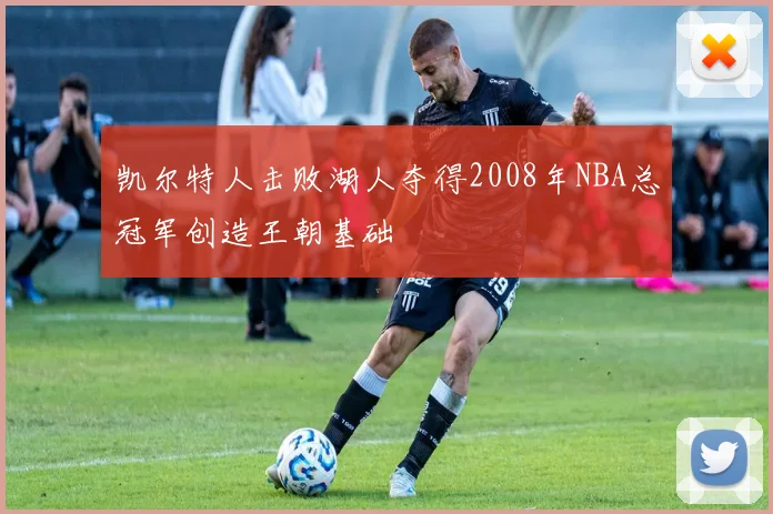 凯尔特人击败湖人夺得2008年NBA总冠军创造王朝基础