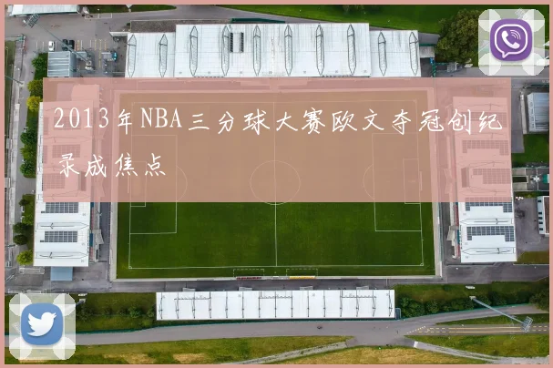 2013年NBA三分球大赛欧文夺冠创纪录成焦点