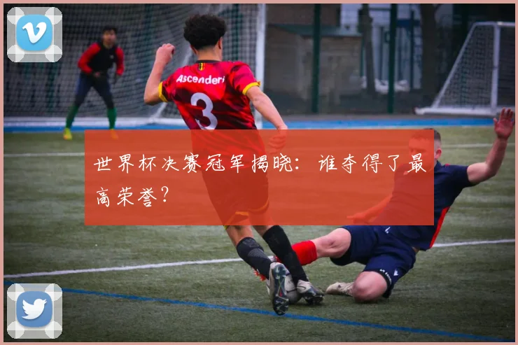 世界杯决赛冠军揭晓：谁夺得了最高荣誉？