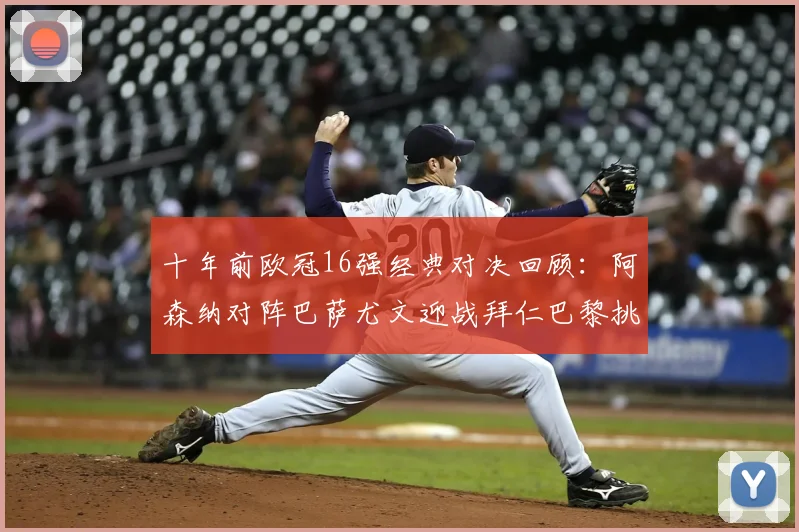 十年前欧冠16强经典对决回顾：阿森纳对阵巴萨尤文迎战拜仁巴黎挑战切尔西