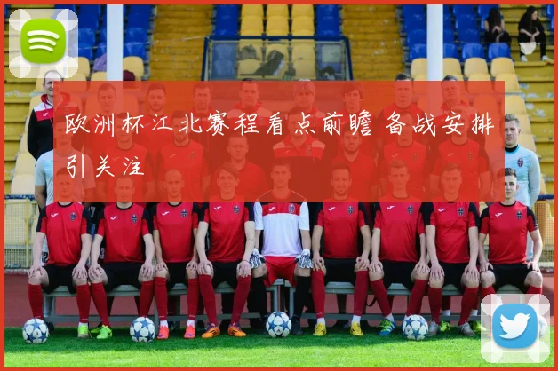 欧洲杯江北赛程看点前瞻 备战安排引关注
