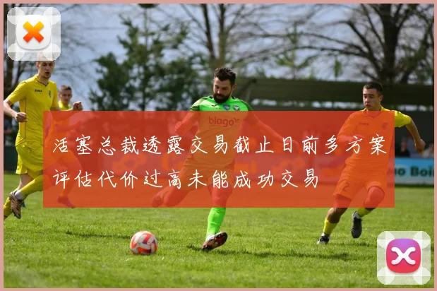 活塞总裁透露交易截止日前多方案评估代价过高未能成功交易