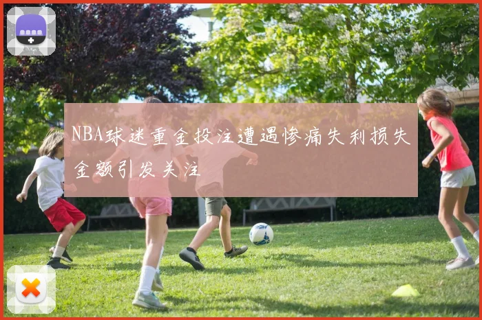 NBA球迷重金投注遭遇惨痛失利损失金额引发关注
