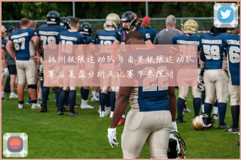 杭州极限运动队与南京极限运动队赛后复盘分析及比赛节奏探讨