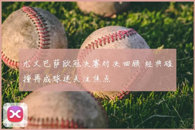 尤文巴萨欧冠决赛对决回顾 经典碰撞再成球迷关注焦点