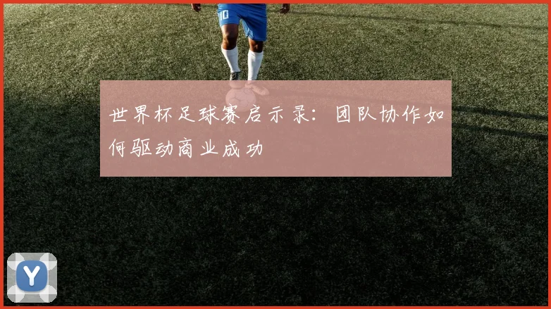 世界杯足球赛启示录:团队协作如何驱动商业成功