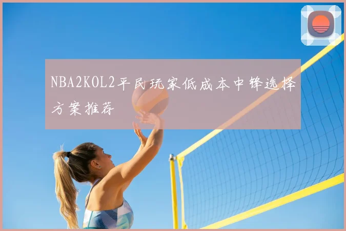 NBA2KOL2平民玩家低成本中锋选择方案推荐
